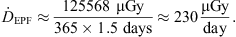 $$ {\dot{D}}_{\mathrm{EPF}}\approx \frac{125568\mathrm{\enspace }\mathrm{\mu }\mathrm{Gy}}{365\times 1.5\mathrm{\enspace }\mathrm{days}}\approx 230\frac{\mathrm{\mu }\mathrm{Gy}}{\mathrm{day}}. $$
