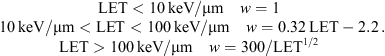 $$ \begin{array}{c}\mathrm{LET}<10\enspace \mathrm{keV}/\mathrm{\mu }\mathrm{m}\hspace{1em}w=1\\ 10\enspace \mathrm{keV}/\mathrm{\mu }\mathrm{m}<\mathrm{LET}<100\enspace \mathrm{keV}/\mathrm{\mu }\mathrm{m}\hspace{1em}w=0.32\enspace \mathrm{LET}-2.2\\ \mathrm{LET}>100\enspace \mathrm{keV}/\mathrm{\mu }\mathrm{m}\hspace{1em}w=300/{\mathrm{LET}}^{1/2}\end{array}. $$