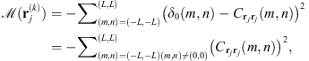 $$ \mathcal{M}({\mathbf{r}}_j^{(k)})=-{\sum }_{(m,n)=(-L,-L)}^{(L,L)}{\left({\delta }_0(m,n)-{C}_{{\mathbf{r}}_j{\mathbf{r}}_j}(m,n)\right)}^2=-{\sum }_{\begin{array}{c}\left(m,n\right)=\left(-L,-L\right)\\ (m,n)\ne (\mathrm{0,0})\end{array}}^{(L,L)}{\left({C}_{{\mathbf{r}}_j{\mathbf{r}}_j}(m,n)\right)}^2, $$