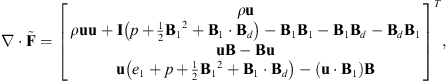 $$ \nabla \cdot \stackrel{\tilde }{\mathbf{F}}={\left[\begin{array}{l}\rho \mathbf{u}\\ \rho \mathbf{uu}+\mathbf{I}\left(p+\frac{1}{2}{{\mathbf{B}}_1}^2+{\mathbf{B}}_1\cdot {\mathbf{B}}_d\right)-{\mathbf{B}}_1{\mathbf{B}}_1-{\mathbf{B}}_1{\mathbf{B}}_d-{\mathbf{B}}_d{\mathbf{B}}_1\\ \mathbf{uB}-\mathbf{Bu}\\ \mathbf{u}\left({e}_1+p+\frac{1}{2}{{\mathbf{B}}_1}^2+{\mathbf{B}}_1\cdot {\mathbf{B}}_d\right)-\left(\mathbf{u}\cdot {\mathbf{B}}_1\right)\mathbf{B}\\ \end{array}\right]}^T, $$