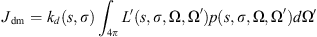 $$ {J}_{\mathrm{dm}}={k}_d\left(s,\sigma \right){\int }_{4\pi }^{}L\prime\left(s,\sigma,\mathrm{\Omega },\mathrm{\Omega \prime}\right)p\left(s,\sigma,\mathrm{\Omega },\mathrm{\Omega \prime}\right)\mathrm{d\Omega \prime} $$