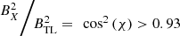 $ \raisebox{1ex}{${B}_X^2$}\!\left/ \!\raisebox{-1ex}{${B}_{\mathrm{TL}}^2=\enspace {\mathrm{cos}}^2\left(\chi \right)>0.93\enspace $}\right.$