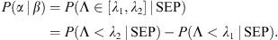 $$ P(\alpha \enspace |\enspace \beta )=P\left(\mathrm{\Lambda }\in [{\lambda }_1,{\lambda }_2]\enspace |\enspace \mathrm{SEP}\right)=P\left(\mathrm{\Lambda }<{\lambda }_2\enspace |\enspace \mathrm{SEP}\right)-P\left(\mathrm{\Lambda }<{\lambda }_1\enspace |\enspace \mathrm{SEP}\right). $$