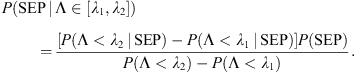 $$ P\left(\mathrm{SEP}\enspace |\enspace \mathrm{\Lambda }\in [{\lambda }_1,{\lambda }_2]\right)=\frac{\left[P\left(\mathrm{\Lambda }<{\lambda }_2\enspace |\enspace \mathrm{SEP}\right)-P\left(\mathrm{\Lambda }<{\lambda }_1\enspace |\enspace \mathrm{SEP}\right)\right]P(\mathrm{SEP})}{P\left(\mathrm{\Lambda }<{\lambda }_2\right)-P\left(\mathrm{\Lambda }<{\lambda }_1\right)}. $$