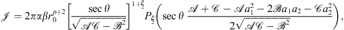 $$ \mathcal{J}=2{\pi \alpha \beta }{r}_0^{p+2}{\left[\frac{\mathrm{sec}\theta }{\sqrt{\mathcal{AC}-{\mathcal{B}}^2}}\right]}^{1+\frac{p}{2}}{P}_{\frac{p}{2}}\left(\mathrm{sec}\theta \enspace \frac{\mathcal{A}+\mathcal{C}-\mathcal{A}{a}_1^2-2\mathcal{B}{a}_1{a}_2-\mathcal{C}{a}_2^2}{2\sqrt{\mathcal{AC}-{\mathcal{B}}^2}}\right), $$