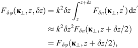 $$ {F}_{{\delta \phi }}({\mathbf{\kappa }}_{\perp },z,{\delta z})={k}^2{\delta z}\underset{z}{\overset{z+{\delta z}}{\int }} {F}_{{\delta n}}({\mathbf{\kappa }}_{\perp },{z}^\mathrm{\prime})\enspace \mathrm{d}{z}^\mathrm{\prime}\approx {k}^2\delta {z}^2{F}_{{\delta n}}({\mathbf{\kappa }}_{\perp },z+{\delta z}/2)={F}_{{\delta \phi }}({\mathbf{\kappa }}_{\perp },z+{\delta z}/2), $$