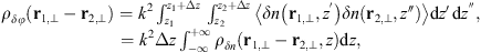 $$ \begin{array}{c}{\rho }_{{\delta \phi }}\left({\mathbf{r}}_{1,\perp }-{\mathbf{r}}_{2,\perp }\right)={k}^2\underset{{z}_1}{\overset{{z}_1+\Delta z}{\int }} \underset{{z}_2}{\overset{{z}_2+\Delta z}{\int }} \left\langle {\delta n}\left({\mathbf{r}}_{1,\perp },{z}^\mathrm{\prime}\right){\delta n}\left({\mathbf{r}}_{2,\perp },z\mathrm{\prime\prime}\right)\right\rangle\mathrm{d}z\mathrm{\prime}\enspace \mathrm{d}{z}^\mathrm{\prime\prime},\\ ={k}^2\Delta z\underset{-\mathrm{\infty }}{\overset{+\mathrm{\infty }}{\int }} {\rho }_{{\delta n}}({\mathbf{r}}_{1,\perp }-{\mathbf{r}}_{2,\perp },z)\mathrm{d}z,\end{array} $$