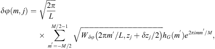 $$ {\delta \phi }(m,j)=\sqrt{\frac{2\pi }{L}}\sum_{{m}^\mathrm{\prime}=-M/2}^{M/2-1} \sqrt{{W}_{{\delta \phi }}\left(2\pi {m}^\mathrm{\prime}/L,{z}_j+\delta {z}_j/2\right)}{h}_G({m}^\mathrm{\prime}){e}^{2{\pi im}{m}^\mathrm{\prime}/M}, $$