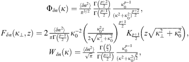 $$ \begin{array}{c}{\mathrm{\Phi }}_{{\delta n}}(\kappa )=\frac\left\langle \delta {n}^2\right\rangle{{\pi }^{3/2}}\frac{\mathrm{\Gamma }\left(\frac{p+2}{2}\right)}{\mathrm{\Gamma }\left(\frac{p-1}{2}\right)}\frac{{\kappa }_0^{p-1}}{({\kappa }^2+{\kappa }_0^2{)}^{\frac{p+2}{2}}},\\ {F}_{{\delta n}}({\kappa }_{\perp },z)=2\frac\left\langle \delta {n}^2\right\rangle{\pi \mathrm{\Gamma }\left(\frac{p-1}{2}\right)}{\kappa }_0^{-2}{\left(\frac{{\kappa }_0^2z}{2\sqrt{{\kappa }_{\perp }^2+{\kappa }_0^2}}\right)}^{\frac{p+1}{2}}{K}_{\frac{p+1}{2}}\left(z\sqrt{{\kappa }_{\perp }^2+{\kappa }_0^2}\right),\\ {W}_{{\delta n}}(\kappa )=\frac\left\langle \delta {n}^2\right\rangle{\sqrt{\pi }}\frac{\mathrm{\Gamma }\left(\frac{p}{2}\right)}{\mathrm{\Gamma }\left(\frac{p-1}{2}\right)}\frac{{\kappa }_0^{p-1}}{({\kappa }^2+{\kappa }_0^2{)}^{\frac{p}{2}}},\end{array} $$