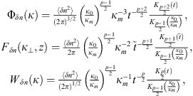 $$ \begin{array}{c}{\mathrm{\Phi }}_{{\delta n}}(\kappa )=\frac\left\langle \delta {n}^2\right\rangle{(2\pi {)}^{3/2}}{\left(\frac{{\kappa }_0}{{\kappa }_m}\right)}^{\frac{p-1}{2}}{\kappa }_m^{-3}{t}^{-\frac{p+2}{2}}\frac{{K}_{\frac{p+2}{2}}(t)}{{K}_{\frac{p-1}{2}}\left(\frac{{\kappa }_0}{{\kappa }_m}\right)},\\ {F}_{{\delta n}}({\kappa }_{\perp },z)=\frac\left\langle \delta {n}^2\right\rangle{2\pi }{\left(\frac{{\kappa }_0}{{\kappa }_m}\right)}^{\frac{p-1}{2}}{\kappa }_m^{-2}\enspace {\mathop{t}\limits^\tilde}^{-\frac{p+1}{2}}\frac{{K}_{\frac{p+1}{2}}(\mathop{t}\limits^\tilde)}{{K}_{\frac{p-1}{2}}\left(\frac{{\kappa }_0}{{\kappa }_m}\right)},\\ {W}_{{\delta n}}(\kappa )=\frac\left\langle \delta {n}^2\right\rangle{(2\pi {)}^{1/2}}{\left(\frac{{\kappa }_0}{{\kappa }_m}\right)}^{\frac{p-1}{2}}{\kappa }_m^{-1}{t}^{-\frac{p}{2}}\frac{{K}_{\frac{p}{2}}(t)}{{K}_{\frac{p-1}{2}}\left(\frac{{\kappa }_0}{{\kappa }_m}\right)},\end{array} $$