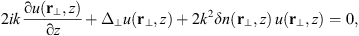 $$ 2{ik}\frac{\mathrm{\partial }u({\mathbf{r}}_{\perp },z)}{\mathrm{\partial }z}+{\Delta }_{\perp }u({\mathbf{r}}_{\perp },z)+2{k}^2{\delta n}({\mathbf{r}}_{\perp },z)\enspace u({\mathbf{r}}_{\perp },z)=0, $$