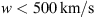 $ w < 500\enspace \mathrm{km}/\mathrm{s}$