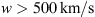 $ w>500\enspace \mathrm{km}/\mathrm{s}$