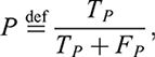 $$ P\stackrel{\scriptstyle\mathrm{def}}{=}\frac{{T}_P}{{T}_P+{F}_P}, $$