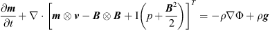 $$ \frac{\partial {m}}{{\partial t}}+\nabla \cdot {\left[{m}\otimes {v}-{B}\otimes {B}+\mathrm{I}\left(p+\frac{{{B}}^2}{2}\right)\right]}^T=-\rho \nabla \mathrm{\Phi }+\rho {g} $$