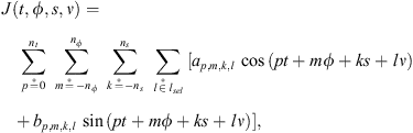 $$ J(t,\phi,s,\nu )=\sum_{p\stackrel{*}{=}0}^{{n}_t} \enspace \sum_{m\stackrel{*}{=}-{n}_{\phi }}^{{n}_{\phi }} \enspace \sum_{k\stackrel{*}{=}-{n}_s}^{{n}_s} \enspace \sum_{l\stackrel{*}{\in }{l}_{{sel}}} [{a}_{p,m,k,l}\enspace \mathrm{cos}\left({pt}+{m\phi }+{ks}+{l\nu }\right)\enspace +{b}_{p,m,k,l}\enspace \mathrm{sin}\left({pt}+{m\phi }+{ks}+{l\nu }\right)], $$