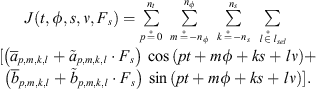 $$ \begin{array}{c}J(t,\phi,s,\nu,{F}_s)=\sum_{p\stackrel{*}{=}0}^{{n}_t} \enspace \sum_{m\stackrel{*}{=}-{n}_{\phi }}^{{n}_{\phi }} \enspace \sum_{k\stackrel{*}{=}-{n}_s}^{{n}_s} \enspace \sum_{l\stackrel{*}{\in }{l}_{{sel}}} \\ [\left({\bar{a}}_{p,m,k,l}+{\mathop{a}\limits^\tilde}_{p,m,k,l}\cdot {F}_s\right)\enspace \mathrm{cos}\left({pt}+{m\phi }+{ks}+{l\nu }\right)+\\ \left({\bar{b}}_{p,m,k,l}+{\mathop{b}\limits^\tilde}_{p,m,k,l}\cdot {F}_s\right)\enspace \mathrm{sin}\left({pt}+{m\phi }+{ks}+{l\nu }\right)].\end{array} $$