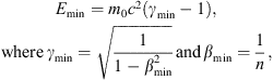 $$ \enspace \begin{array}{cc}{E}_{\mathrm{min}}={m}_0{c}^2({\gamma }_{\mathrm{min}}-1),& \mathrm{where}\enspace {\gamma }_{\mathrm{min}}=\sqrt{\frac{1}{1-{\beta }_{\mathrm{min}}^2}}\enspace \mathrm{and}\enspace {\beta }_{\mathrm{min}}=\frac{1}{n},\end{array} $$