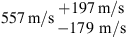 $ 557\enspace \mathrm{m}/\mathrm{s}\begin{array}{c}+197\enspace \mathrm{m}/\mathrm{s}\\ -179\mathrm{\enspace }\mathrm{m}/\mathrm{s}\end{array}$