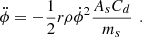 Mathematical equation: $$ {\ddot \phi }=-\frac{1}{2}{r\rho }{{\dot \phi }}^2\frac{{A}_s{C}_d}{{m}_s}\enspace. $$